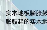 实木地板膨胀鼓起来会自己恢复吗 膨胀鼓起的实木地板能不能自己恢复