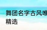 舞团名字古风唯美 舞团名字古风唯美精选