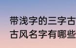 带浅字的三字古风名字 带浅字的三字古风名字有哪些