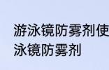 游泳镜防雾剂使用方法 如何正确使用泳镜防雾剂