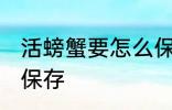 活螃蟹要怎么保存多久 活螃蟹要如何保存