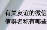 有关友谊的微信群名称 有关友谊的微信群名称有哪些