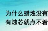 为什么蜡烛没有烛芯就点不着 蜡烛没有烛芯就点不着是什么原因