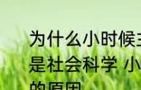 为什么小时候主要学习科学探索而不是社会科学 小时候主要学习科学探索的原因