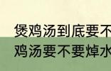 煲鸡汤到底要不要焯水然后炒 制作煲鸡汤要不要焯水