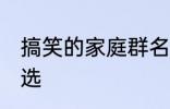 搞笑的家庭群名称大全 搞笑群昵称精选