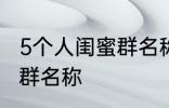 5个人闺蜜群名称搞笑 沙雕5个人闺蜜群名称