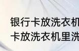 银行卡放洗衣机里洗了还能用吗 银行卡放洗衣机里洗了还能不能用