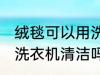 绒毯可以用洗衣机洗吗 绒毯是可以用洗衣机清洁吗