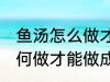 鱼汤怎么做才能做成乳白色的 鱼汤如何做才能做成乳白色的