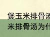 煲玉米排骨汤怎么汤成白色的了 煲玉米排骨汤为什么汤成了白色的了