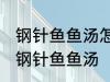 钢针鱼鱼汤怎样做好喝 怎样做好喝的钢针鱼鱼汤