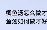 鲫鱼汤怎么做才好吃汤才比较好喝 鲫鱼汤如何做才好吃汤才比较好喝