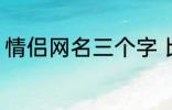 情侣网名三个字 比较好听的情侣网名