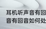 耳机听声音有回音怎么处理 耳机听声音有回音如何处理