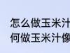 怎么做玉米汁像外面卖的一样好喝 如何做玉米汁像外面卖的一样好喝