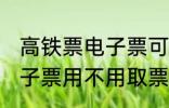 高铁票电子票可以不取票吗 高铁票电子票用不用取票